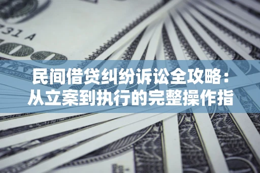 武汉民间借贷纠纷诉讼全攻略：从立案到执行的完整操作指南