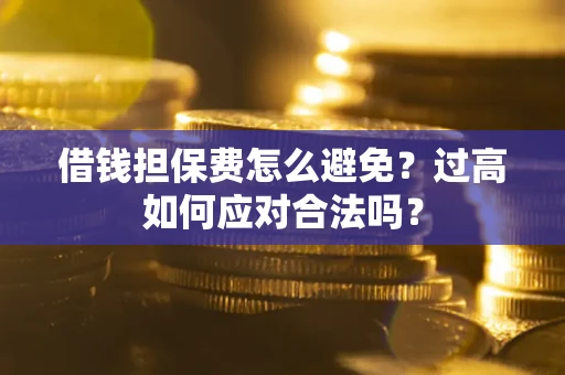 武汉借钱担保费怎么避免？过高如何应对合法吗？