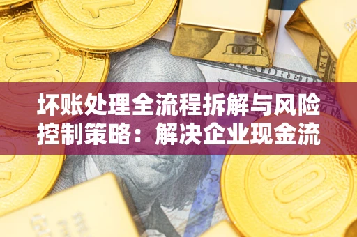 武汉坏账处理全流程拆解与风险控制策略：解决企业现金流顽疾的实战指南