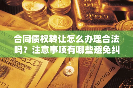 武汉合同债权转让怎么办理合法吗？注意事项有哪些避免纠纷？