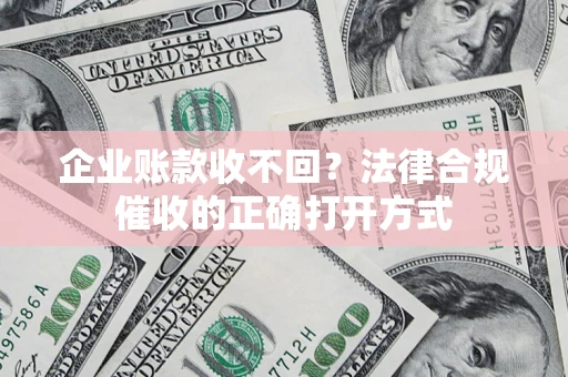 武汉企业账款收不回？法律合规催收的正确打开方式