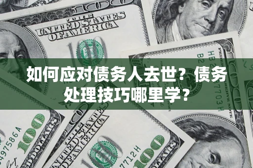 武汉如何应对债务人去世？债务处理技巧哪里学？