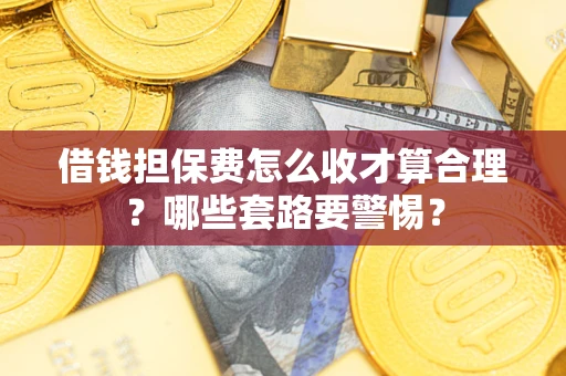 武汉借钱担保费怎么收才算合理？哪些套路要警惕？