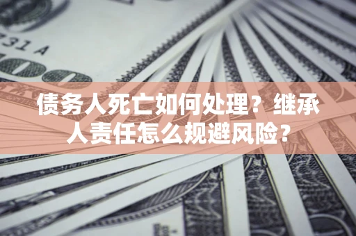 武汉债务人死亡如何处理?继承人责任怎么规避风险? 武汉债务人死亡如何处理?继承人责任怎么规避风险?