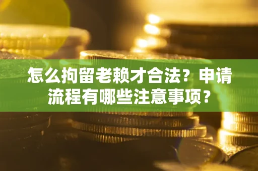 武汉怎么拘留老赖才合法？申请流程有哪些注意事项？