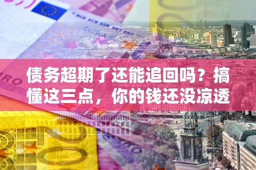 武汉债务超期了还能追回吗？搞懂这三点，你的钱还没凉透