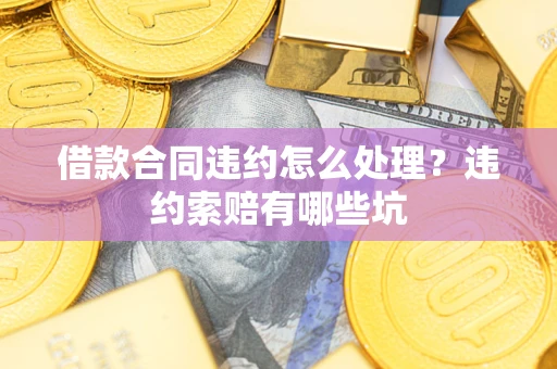 武汉借款合同违约怎么处理？违约索赔有哪些坑