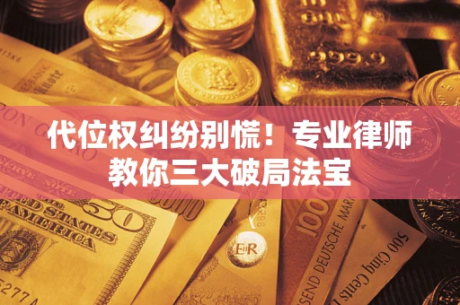 武汉代位权纠纷别慌！专业律师教你三大破局法宝
