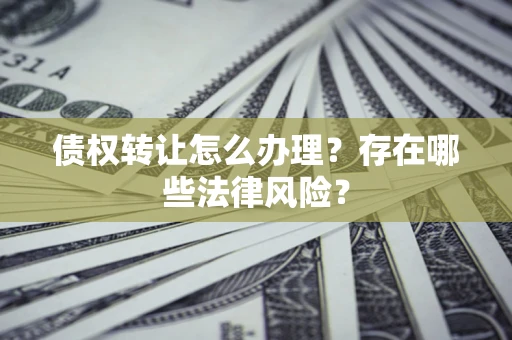 武汉债权转让怎么办理？存在哪些法律风险？