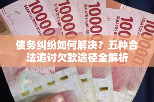 武汉债务纠纷如何解决？五种合法追讨欠款途径全解析