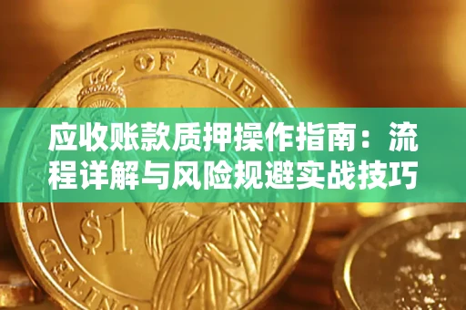 武汉应收账款质押操作指南:流程详解与风险规避实战技巧 武汉应收账款质押操作指南:流程详解与风险规避实战技巧