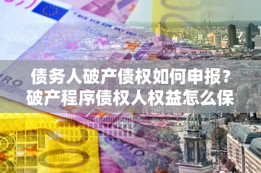 武汉债务人破产债权如何申报？破产程序债权人权益怎么保障？