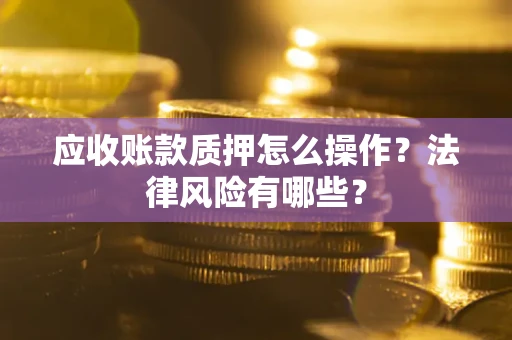 武汉应收账款质押怎么操作？法律风险有哪些？