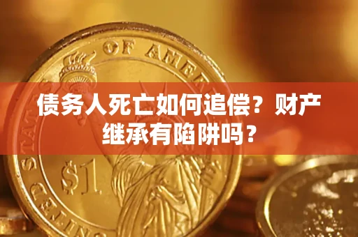 武汉债务人死亡如何追偿？财产继承有陷阱吗？