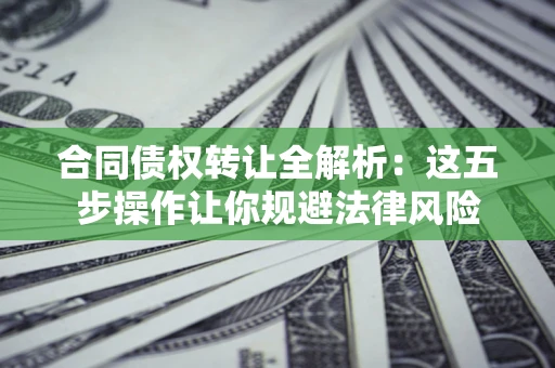 武汉合同债权转让全解析：这五步操作让你规避法律风险