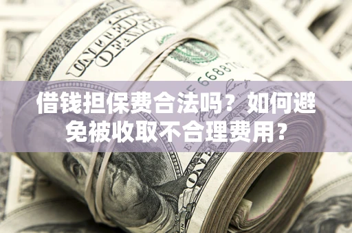武汉借钱担保费合法吗？如何避免被收取不合理费用？