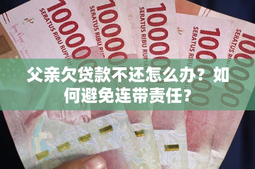 武汉父亲欠贷款不还怎么办？如何避免连带责任？