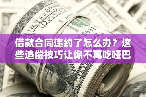 武汉借款合同违约了怎么办？这些追偿技巧让你不再吃哑巴亏
