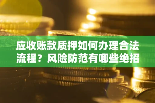 武汉应收账款质押如何办理合法流程？风险防范有哪些绝招？