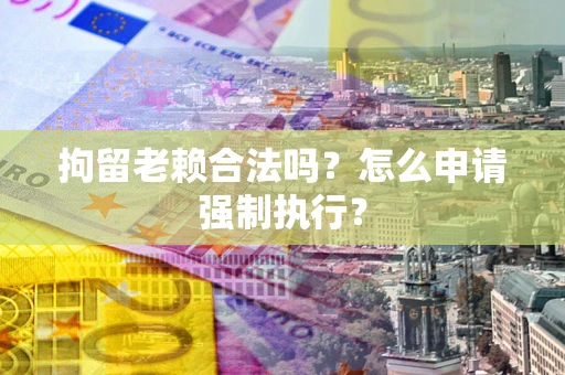 武汉拘留老赖合法吗？怎么申请强制执行？