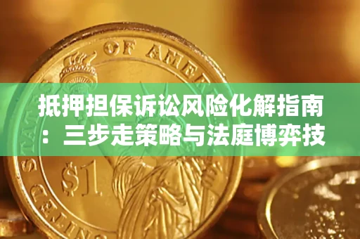 武汉抵押担保诉讼风险化解指南：三步走策略与法庭博弈技巧