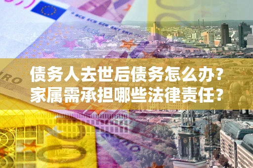 武汉债务人去世后债务怎么办？家属需承担哪些法律责任？
