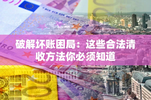 武汉破解坏账困局：这些合法清收方法你必须知道