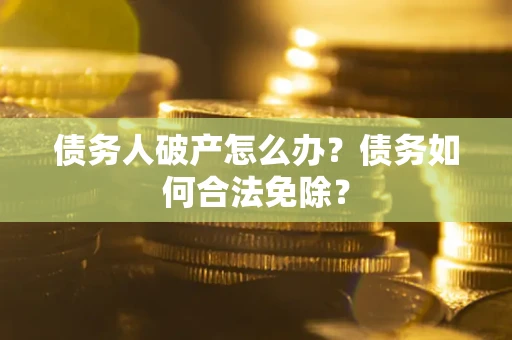 武汉债务人破产怎么办？债务如何合法免除？