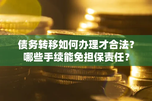 武汉债务转移如何办理才合法？哪些手续能免担保责任？