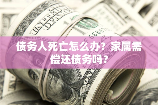 武汉债务人死亡怎么办？家属需偿还债务吗？