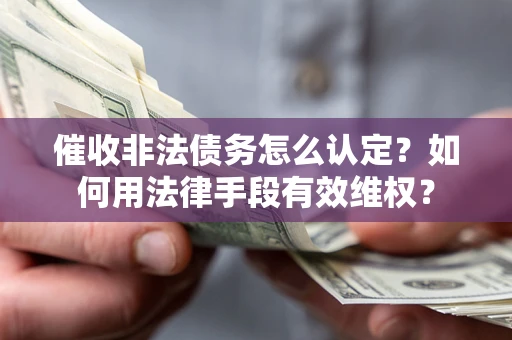 武汉催收非法债务怎么认定？如何用法律手段有效维权？