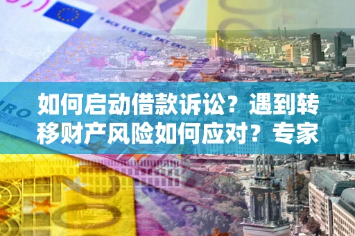 武汉如何启动借款诉讼？遇到转移财产风险如何应对？专家解局支招