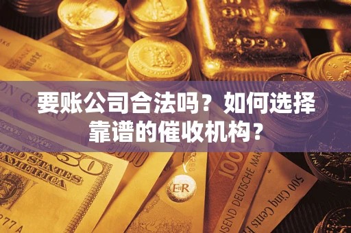 武汉要账公司合法吗？如何选择靠谱的催收机构？