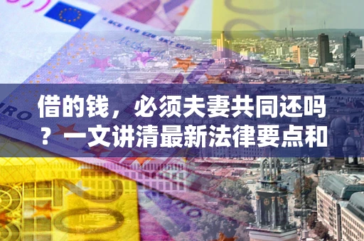 武汉借的钱，必须夫妻共同还吗？一文讲清最新法律要点和避坑指南