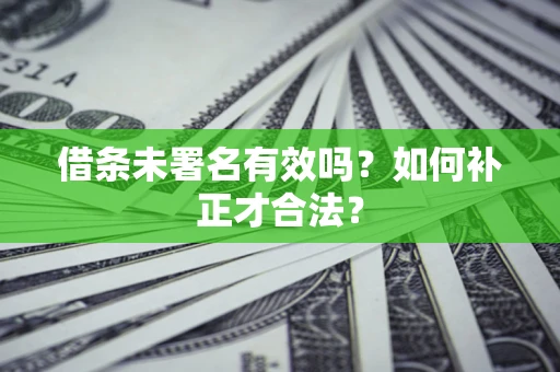 武汉借条未署名有效吗？如何补正才合法？