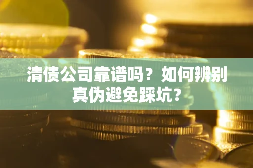 武汉清债公司靠谱吗？如何辨别真伪避免踩坑？