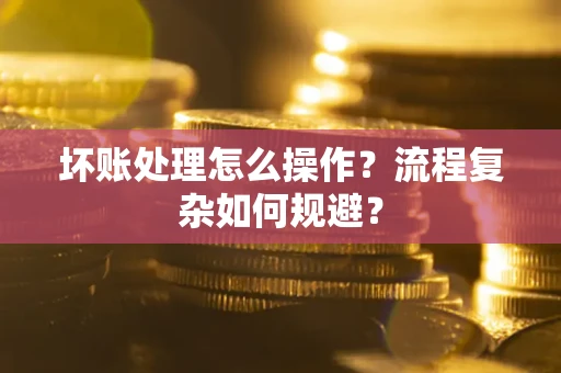 武汉坏账处理怎么操作？流程复杂如何规避？