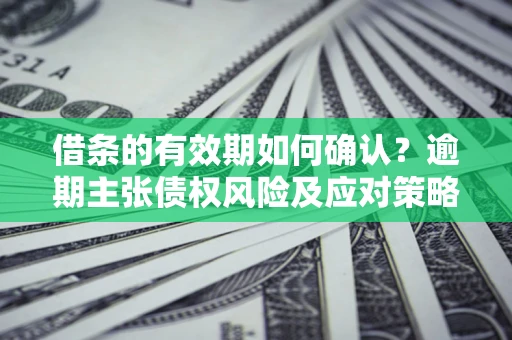 武汉借条的有效期如何确认？逾期主张债权风险及应对策略？