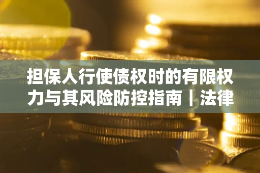 武汉担保人行使债权时的有限权力与其风险防控指南｜法律实务解析