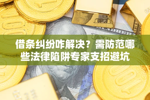 武汉借条纠纷咋解决？需防范哪些法律陷阱专家支招避坑