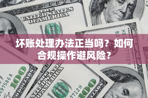 武汉坏账处理办法正当吗？如何合规操作避风险？