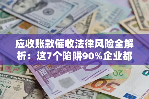 武汉应收账款催收法律风险全解析：这7个陷阱90%企业都踩过（含合规应对指南）