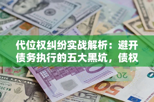 武汉代位权纠纷实战解析：避开债务执行的五大黑坑，债权人必看指南