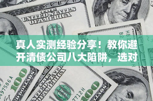 武汉真人实测经验分享！教你避开清债公司八大陷阱，选对机构少走十年弯路
