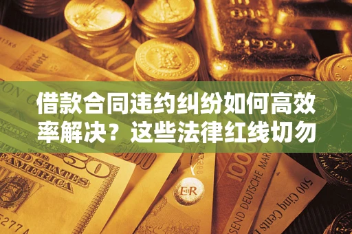 武汉借款合同违约纠纷如何高效率解决？这些法律红线切勿触碰