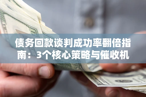 武汉债务回款谈判成功率翻倍指南：3个核心策略与催收机构避坑法则