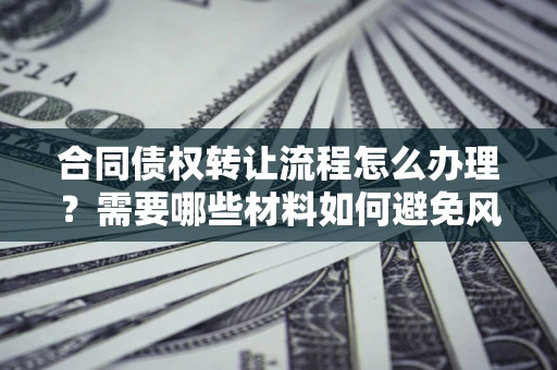 武汉合同债权转让流程怎么办理？需要哪些材料如何避免风险？
