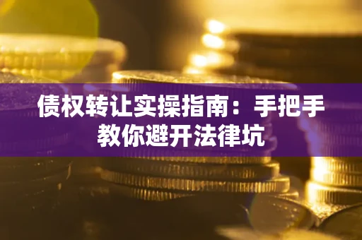 武汉债权转让实操指南：手把手教你避开法律坑