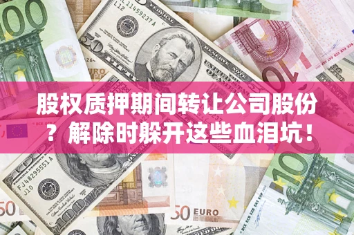 武汉股权质押期间转让公司股份？解除时躲开这些血泪坑！