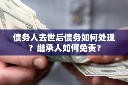 武汉债务人去世后债务如何处理？继承人如何免责？